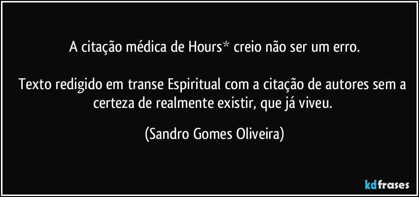 A citação médica de Hours* creio não ser um erro.

Texto redigido em transe Espiritual com a citação de autores sem a certeza de realmente existir, que já viveu. (Sandro Gomes Oliveira)