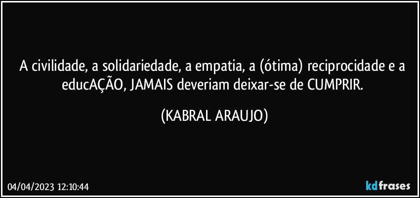 A civilidade, a solidariedade, a empatia, a (ótima) reciprocidade e a educAÇÃO, JAMAIS deveriam deixar-se de CUMPRIR. (KABRAL ARAUJO)