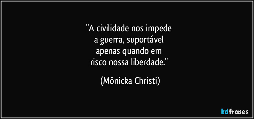 "A civilidade nos impede
a guerra, suportável
apenas quando em
risco nossa liberdade." (Mônicka Christi)