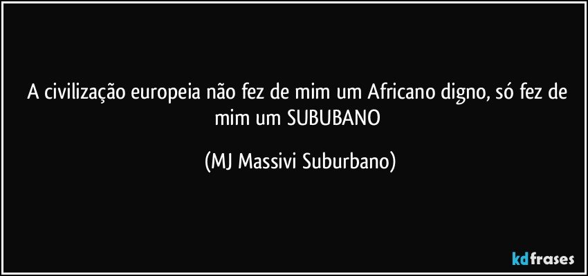 A civilização europeia não fez de mim um Africano digno, só fez de mim um SUBUBANO (MJ Massivi Suburbano)