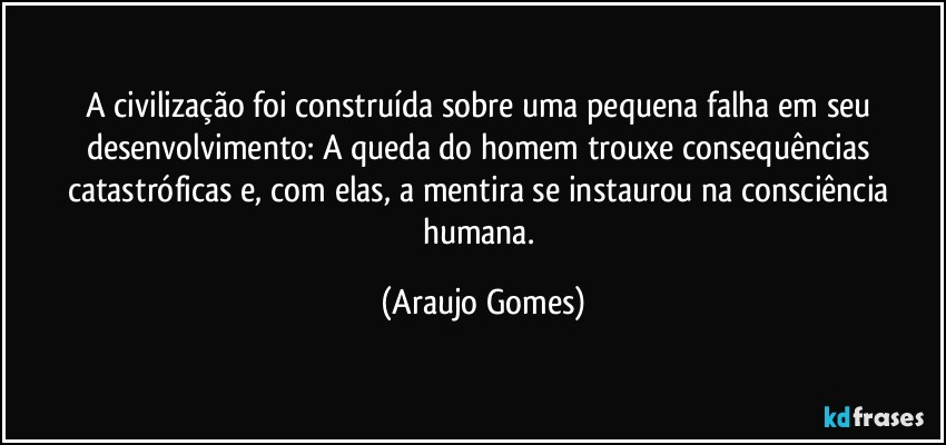 A civilização foi construída sobre uma pequena falha em seu desenvolvimento: A queda do homem trouxe consequências catastróficas e, com elas, a mentira se instaurou na consciência humana. (Araujo Gomes)