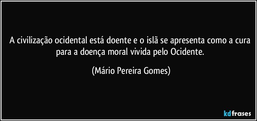 A civilização ocidental está doente e o islã se apresenta como a cura para a doença moral vivida pelo Ocidente. (Mário Pereira Gomes)