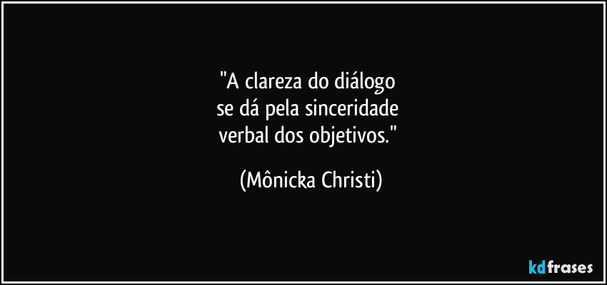 "A clareza do diálogo 
se dá pela sinceridade 
verbal dos objetivos." (Mônicka Christi)