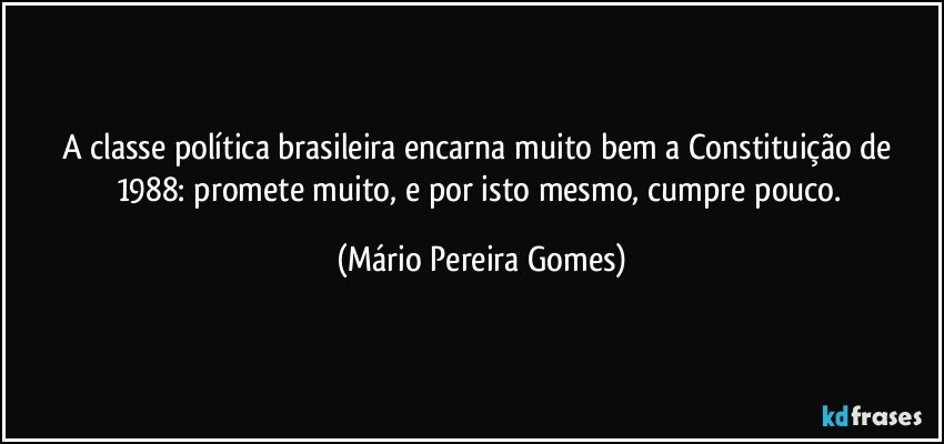 A classe política brasileira encarna muito bem a Constituição de 1988: promete muito, e por isto mesmo, cumpre pouco. (Mário Pereira Gomes)