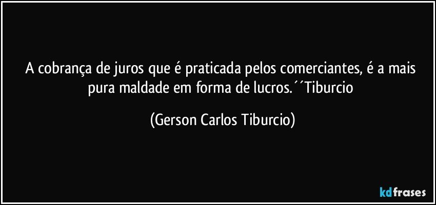 A cobrança de juros que é praticada pelos comerciantes, é a mais pura maldade em forma de lucros.´´Tiburcio (Gerson Carlos Tiburcio)