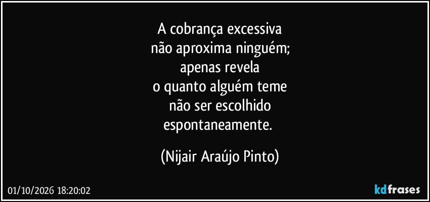 A cobrança excessiva
não aproxima ninguém;
apenas revela
o quanto alguém teme
não ser escolhido
espontaneamente. (Nijair Araújo Pinto)
