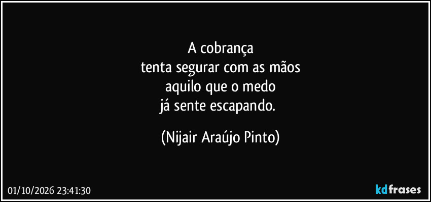 A cobrança
tenta segurar com as mãos
aquilo que o medo
já sente escapando. (Nijair Araújo Pinto)