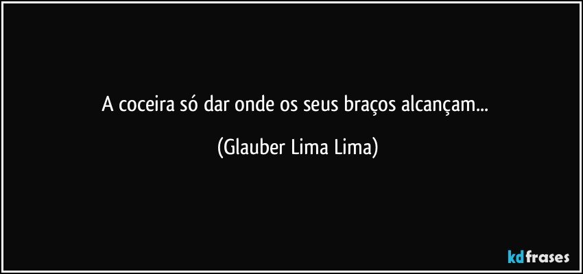 A coceira só dar onde os seus braços alcançam... (Glauber Lima Lima)