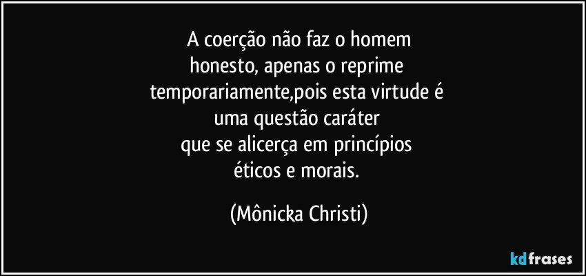 A coerção não faz o homem
honesto, apenas o reprime 
temporariamente,pois esta virtude é 
uma questão caráter 
que se alicerça em princípios 
éticos e morais. (Mônicka Christi)