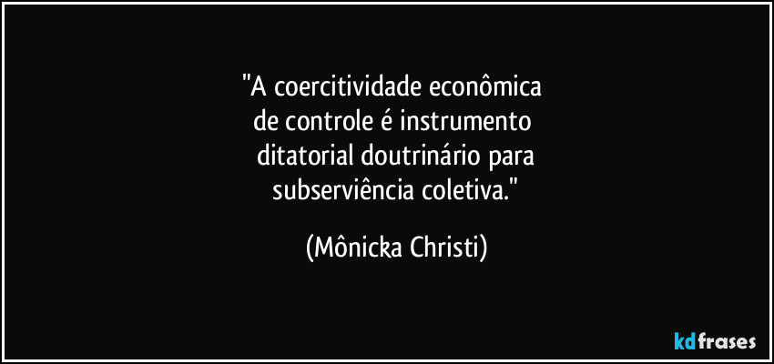 "A coercitividade econômica
de controle é instrumento
ditatorial doutrinário para
subserviência coletiva." (Mônicka Christi)