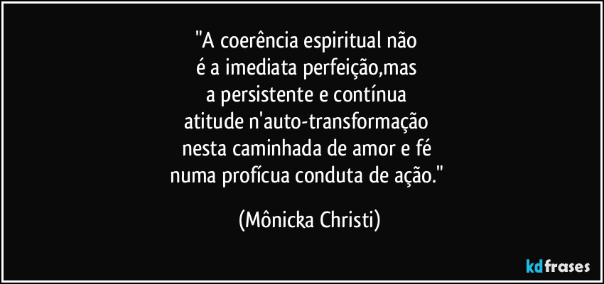 "A coerência espiritual não 
é a imediata perfeição,mas 
a persistente e contínua 
atitude n'auto-transformação 
nesta caminhada de amor e fé 
numa profícua conduta de ação." (Mônicka Christi)
