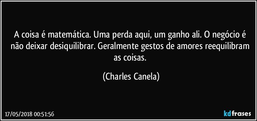 A coisa é matemática. Uma perda aqui, um ganho ali. O negócio é não deixar desiquilibrar. Geralmente gestos de amores reequilibram as coisas. (Charles Canela)