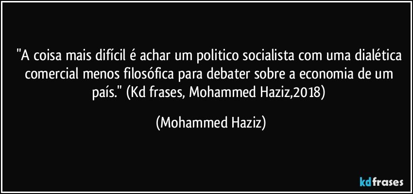 "A coisa mais difícil é achar um politico socialista com uma dialética comercial menos filosófica para debater sobre a economia de um país." (Kd frases, Mohammed Haziz,2018) (Mohammed Haziz)