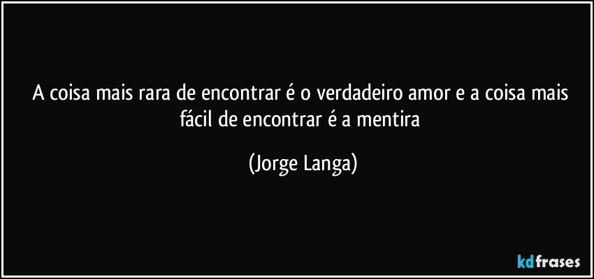 A coisa mais rara de encontrar é o verdadeiro amor e a coisa mais fácil de encontrar é a mentira (Jorge Langa)