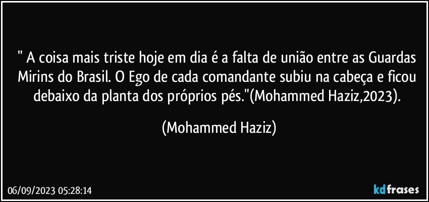 " A coisa mais triste hoje em dia é a falta de união entre as Guardas Mirins do Brasil. O Ego de cada comandante subiu na cabeça e ficou debaixo da planta dos próprios pés."(Mohammed Haziz,2023). (Mohammed Haziz)
