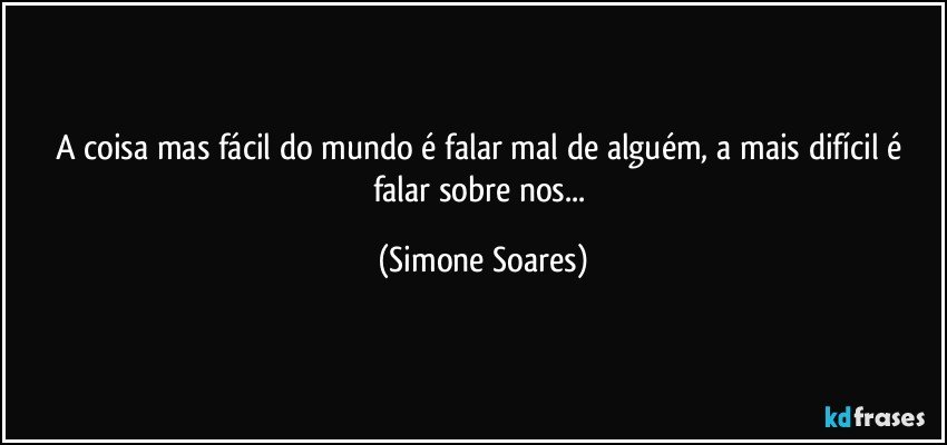 A coisa mas fácil do mundo é falar mal de alguém, a mais difícil é falar sobre nos... (Simone Soares)