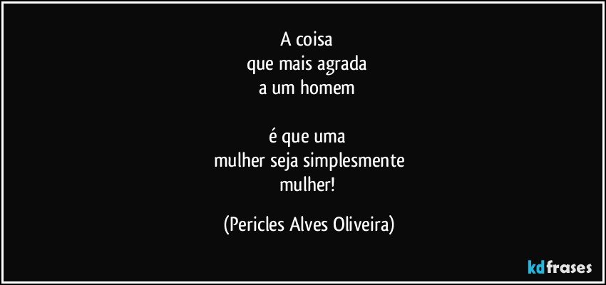 A coisa 
que mais agrada 
a um homem 

é que uma 
mulher  seja simplesmente
mulher! (Pericles Alves Oliveira)