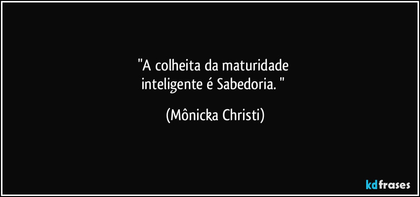 "A colheita da maturidade 
inteligente é Sabedoria. " (Mônicka Christi)
