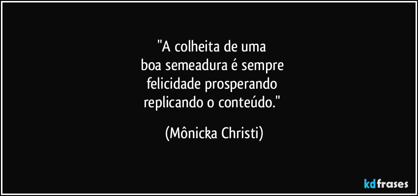 "A colheita de uma 
boa semeadura é sempre 
felicidade prosperando 
replicando o conteúdo." (Mônicka Christi)