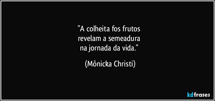 "A colheita fos frutos
revelam a semeadura
na jornada da vida." (Mônicka Christi)