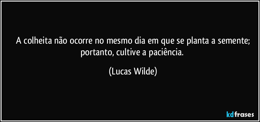 ⁠A colheita não ocorre no mesmo dia em que se planta a semente; portanto, cultive a paciência. (Lucas Wilde)