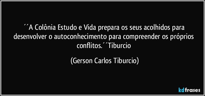 ´´A Colônia Estudo e Vida prepara os seus acolhidos para desenvolver o autoconhecimento para compreender os próprios conflitos.´´Tiburcio (Gerson Carlos Tiburcio)