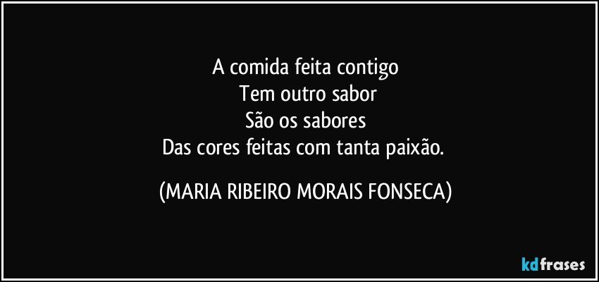 A comida feita contigo
 Tem outro sabor
São os sabores
Das cores feitas com tanta paixão. (MARIA RIBEIRO MORAIS FONSECA)