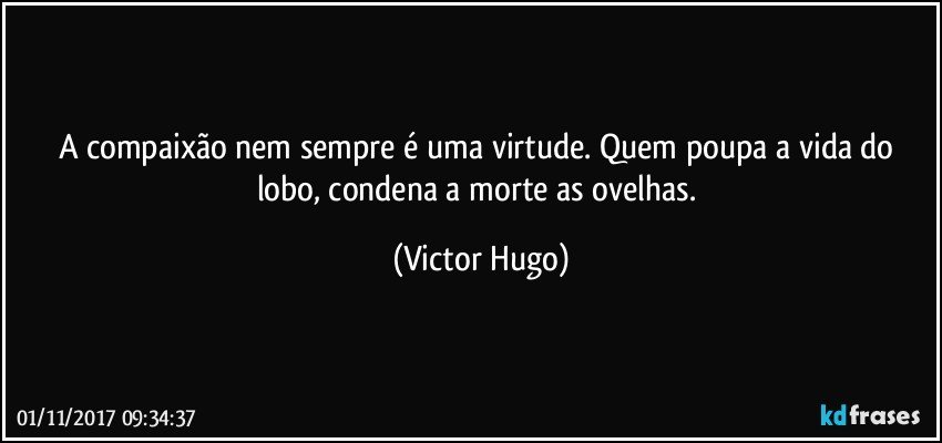 A compaixão nem sempre é uma virtude. Quem poupa a vida do lobo, condena a morte as ovelhas. (Victor Hugo)