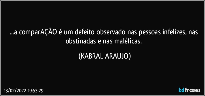 ...a comparAÇÃO é um defeito observado nas pessoas infelizes, nas obstinadas e nas maléficas. (KABRAL ARAUJO)