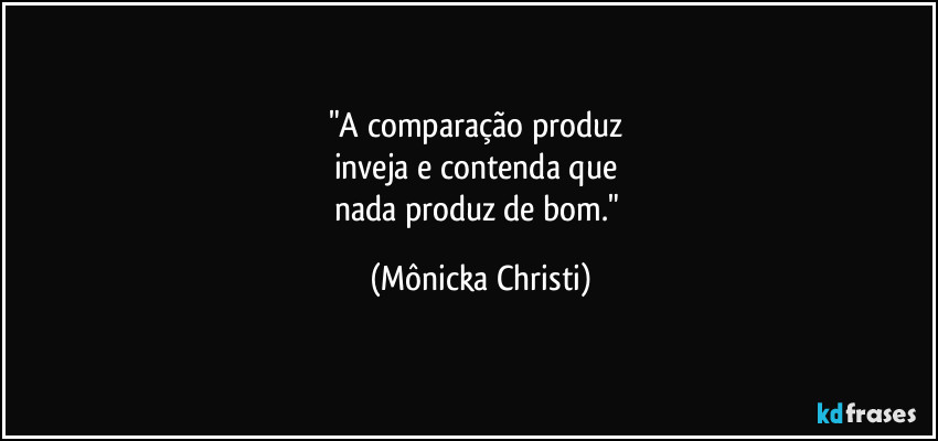 "A comparação produz 
inveja e contenda que 
nada produz de bom." (Mônicka Christi)