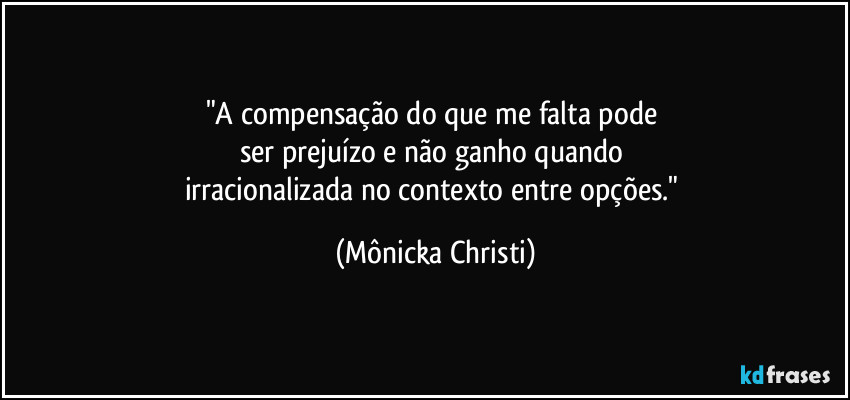 "A compensação do que me falta pode 
ser prejuízo e não ganho quando 
irracionalizada no contexto entre opções." (Mônicka Christi)