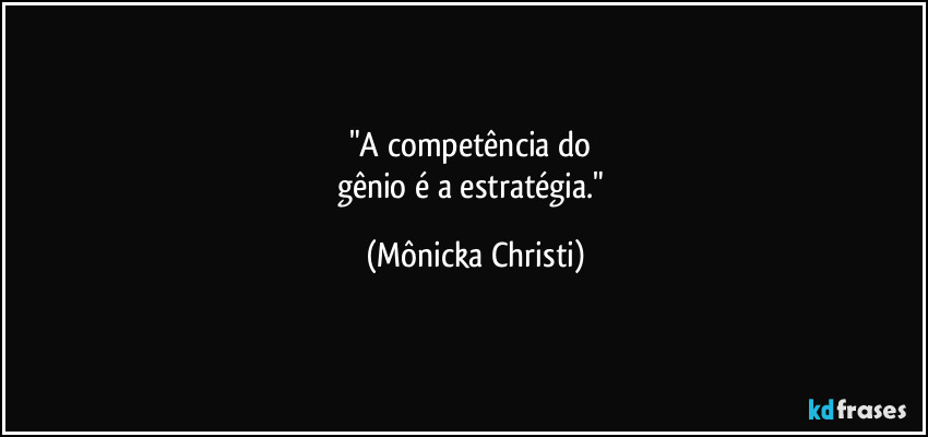 "A competência do 
gênio é a estratégia." (Mônicka Christi)