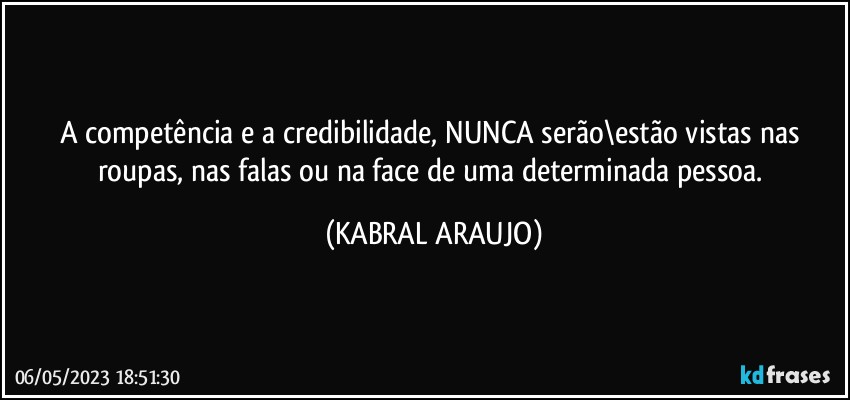 A competência e a credibilidade, NUNCA serão\estão vistas nas roupas, nas falas ou na face de uma determinada pessoa. (KABRAL ARAUJO)