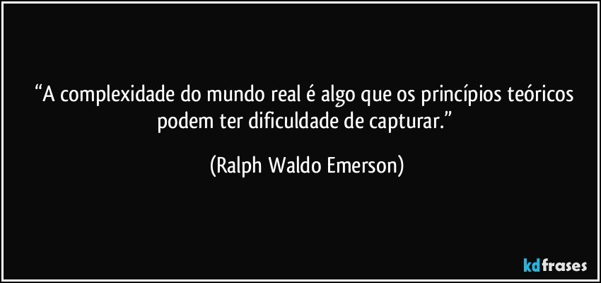 “A complexidade do mundo real é algo que os princípios teóricos podem ter dificuldade de capturar.” (Ralph Waldo Emerson)