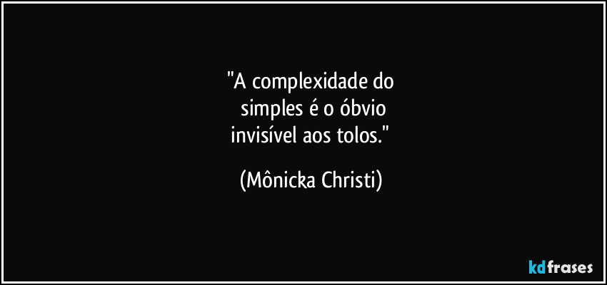 "A complexidade do
 simples é o óbvio
 invisível aos tolos." (Mônicka Christi)
