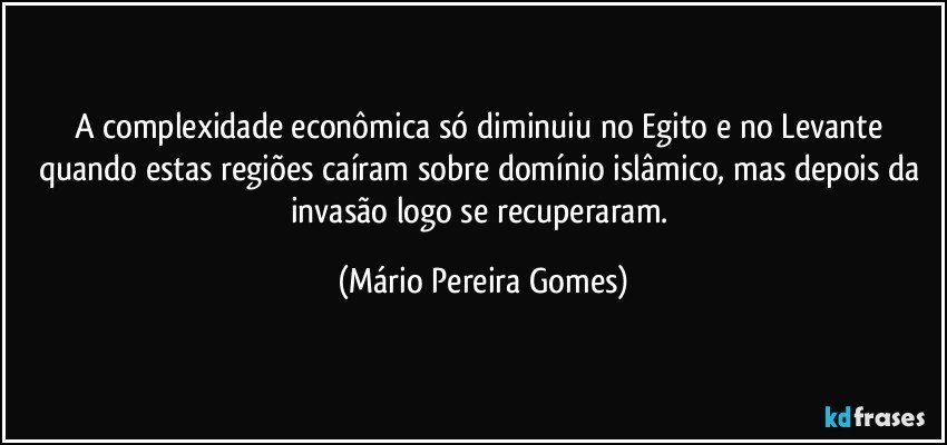 A complexidade econômica só diminuiu no Egito e no Levante quando estas regiões caíram sobre domínio islâmico, mas depois da invasão logo se recuperaram. (Mário Pereira Gomes)