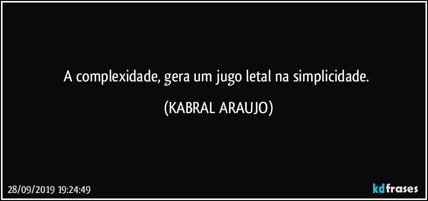 A complexidade, gera um jugo letal na simplicidade. (KABRAL ARAUJO)