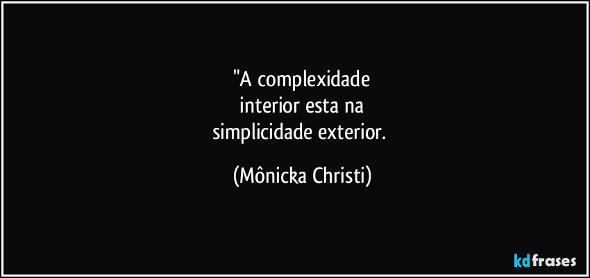 "A complexidade
 interior esta na 
simplicidade exterior. (Mônicka Christi)