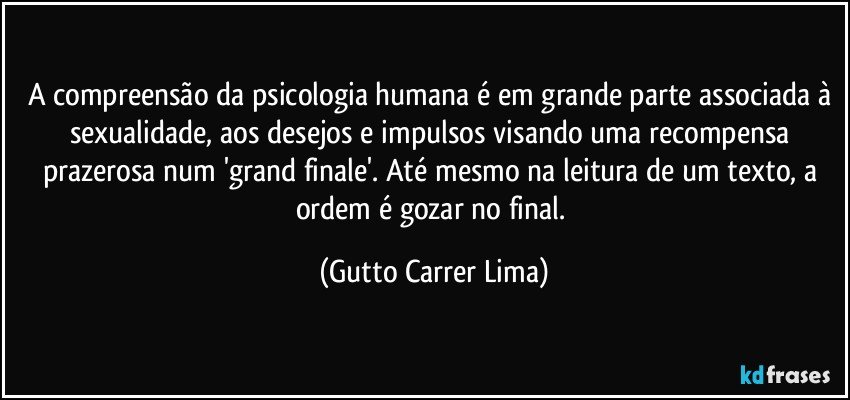 A compreensão da psicologia humana é em grande parte associada à sexualidade, aos desejos e impulsos visando uma recompensa prazerosa num 'grand finale'. Até mesmo na leitura de um texto, a ordem é gozar no final. (Gutto Carrer Lima)