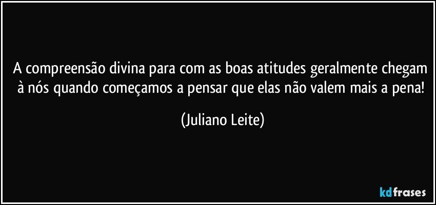 A compreensão divina para com as boas atitudes geralmente chegam à nós quando começamos a pensar que elas não valem mais a pena! (Juliano Leite)