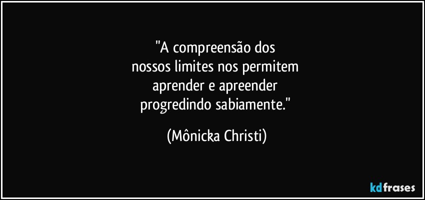 "A compreensão dos 
nossos limites nos permitem 
aprender e apreender  
progredindo sabiamente." (Mônicka Christi)