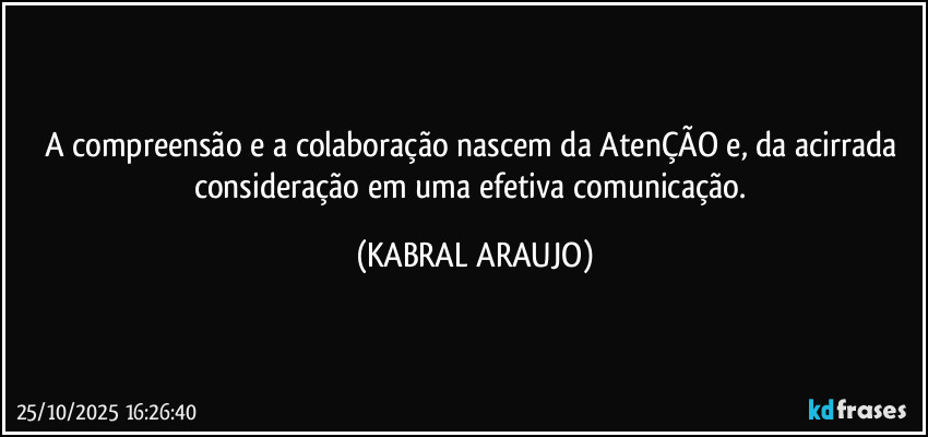 A compreensão e a colaboração nascem da AtenÇÃO e, da acirrada consideração em uma efetiva comunicação. (KABRAL ARAUJO)