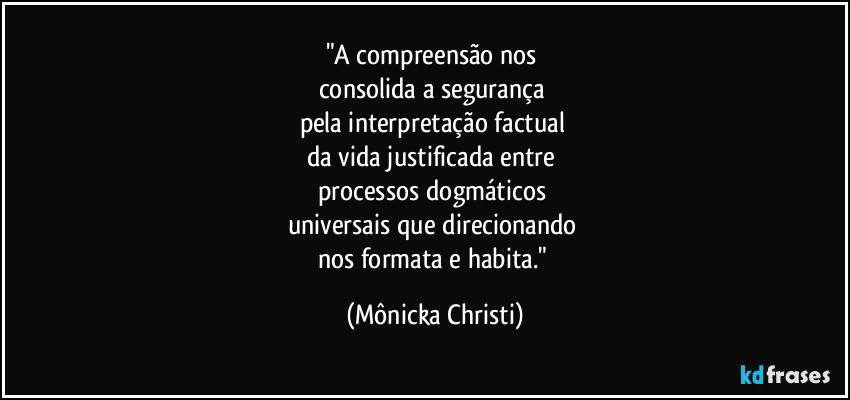 "A compreensão nos
consolida a segurança
pela interpretação factual
da vida justificada entre
processos dogmáticos
universais que direcionando
nos formata e habita." (Mônicka Christi)