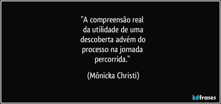 "A compreensão real 
da utilidade de uma
 descoberta advém do 
processo na jornada 
percorrida." (Mônicka Christi)