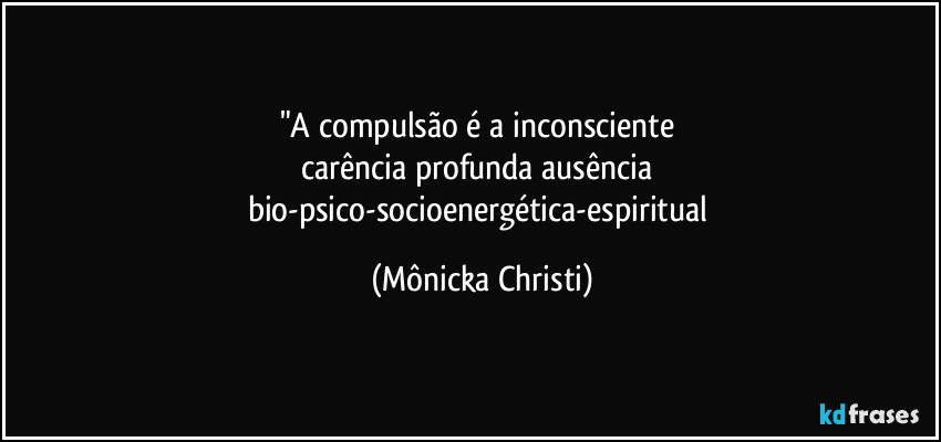 "A compulsão é a inconsciente
carência profunda ausência
bio-psico-socioenergética-espiritual (Mônicka Christi)