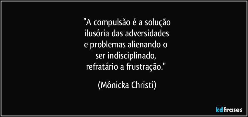 "A compulsão é a solução
 ilusória das adversidades 
e problemas alienando o 
ser indisciplinado, 
refratário a frustração." (Mônicka Christi)