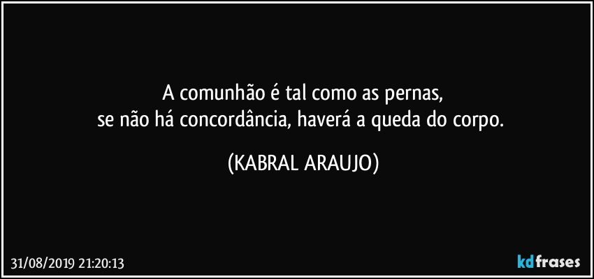 A comunhão é tal como as pernas,
se não há concordância, haverá a queda do corpo. (KABRAL ARAUJO)