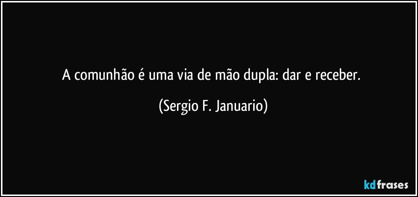 A comunhão é uma via de mão dupla: dar e receber. (Sergio F. Januario)