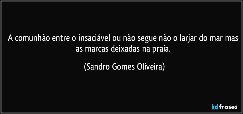 A comunhão entre o insaciável ou não segue não o larjar do mar mas as marcas deixadas na praia. (Sandro Gomes Oliveira)