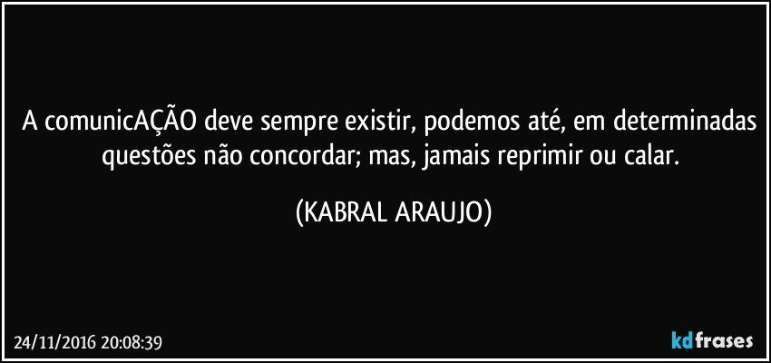 A comunicAÇÃO deve sempre existir, podemos até, em determinadas questões não concordar; mas, jamais reprimir ou calar. (KABRAL ARAUJO)